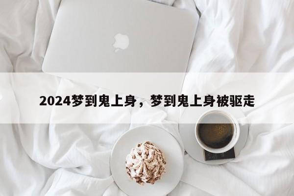 2024梦到鬼上身，梦到鬼上身被驱走