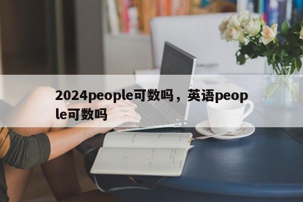 2024people可数吗，英语people可数吗