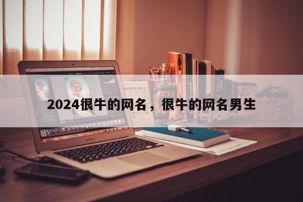 2024很牛的网名，很牛的网名男生