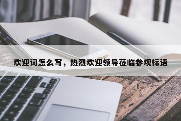 欢迎词怎么写，热烈欢迎领导莅临参观标语