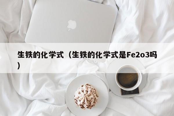 生铁的化学式（生铁的化学式是Fe2o3吗）