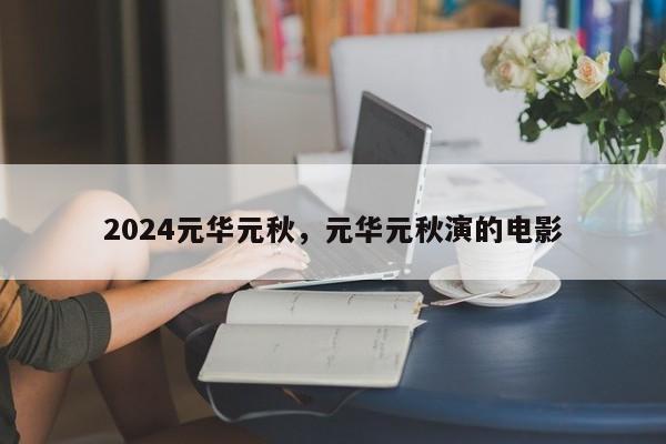 2024元华元秋，元华元秋演的电影