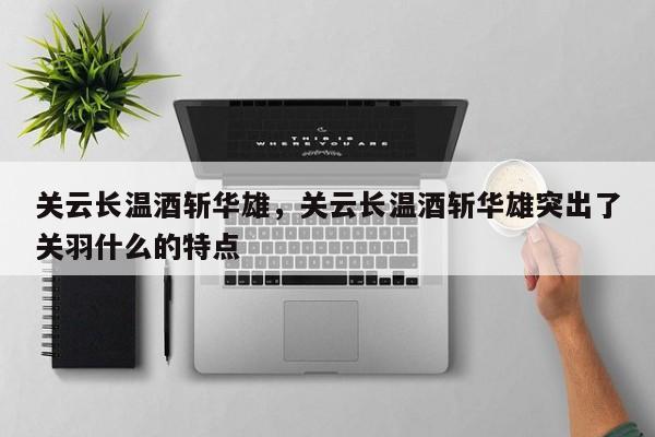 关云长温酒斩华雄，关云长温酒斩华雄突出了关羽什么的特点