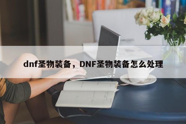 dnf圣物装备，DNF圣物装备怎么处理