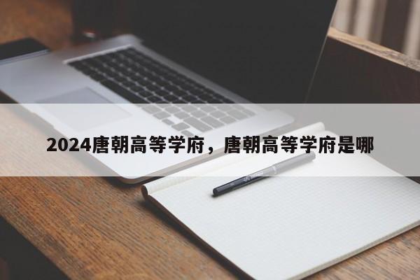 2024唐朝高等学府，唐朝高等学府是哪