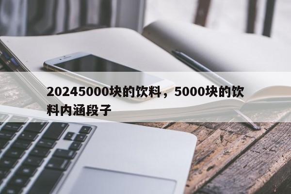 20245000块的饮料，5000块的饮料内涵段子