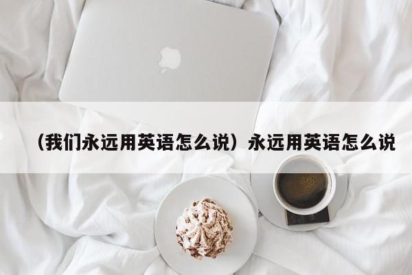 （我们永远用英语怎么说）永远用英语怎么说