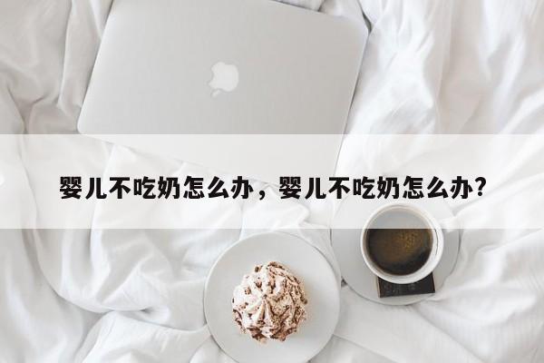 婴儿不吃奶怎么办，婴儿不吃奶怎么办?