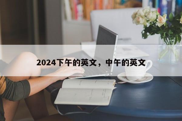 2024下午的英文，中午的英文