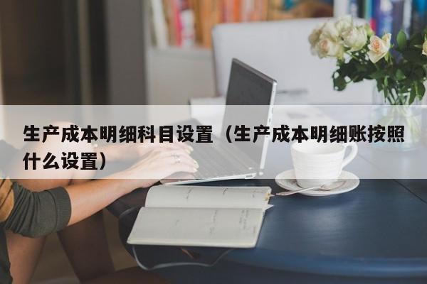 生产成本明细科目设置（生产成本明细账按照什么设置）