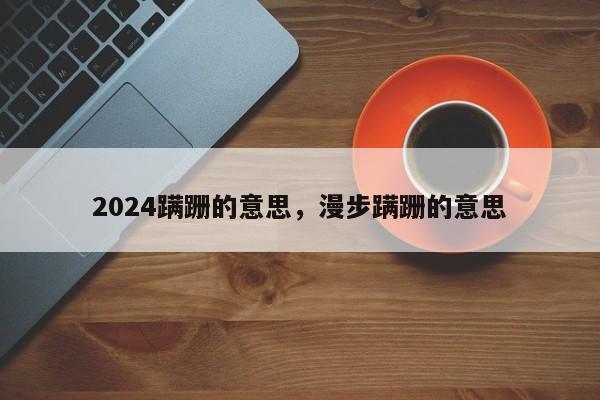 2024蹒跚的意思，漫步蹒跚的意思