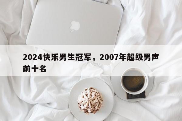 2024快乐男生冠军，2007年超级男声前十名