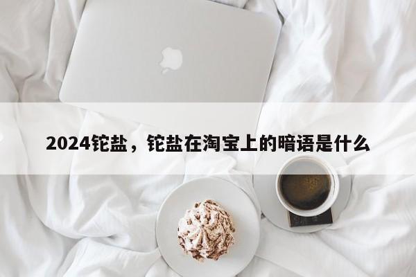 2024铊盐，铊盐在淘宝上的暗语是什么