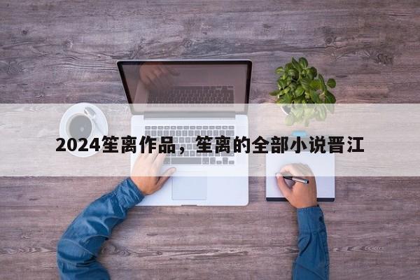 2024笙离作品，笙离的全部小说晋江