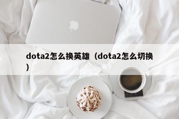 dota2怎么换英雄（dota2怎么切换）