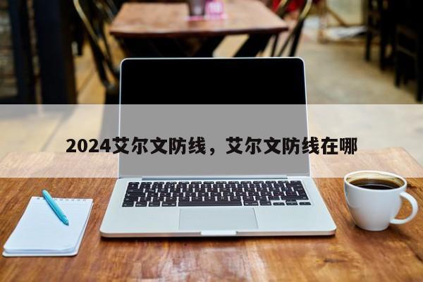 2024艾尔文防线，艾尔文防线在哪