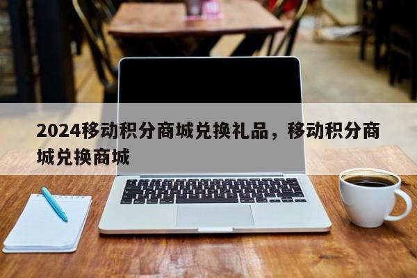 2024移动积分商城兑换礼品，移动积分商城兑换商城