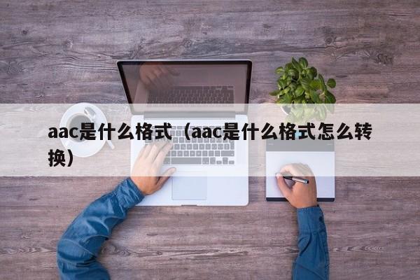 aac是什么格式（aac是什么格式怎么转换）