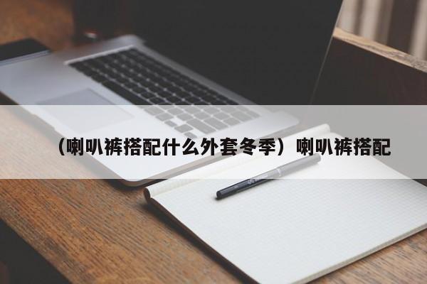 （喇叭裤搭配什么外套冬季）喇叭裤搭配