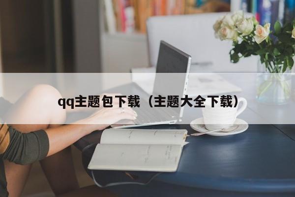 qq主题包下载（主题大全下载）