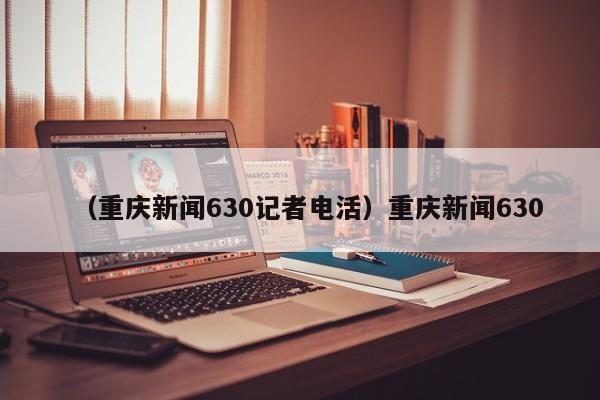 （重庆新闻630记者电活）重庆新闻630