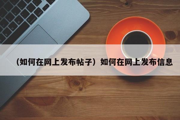 （如何在网上发布帖子）如何在网上发布信息