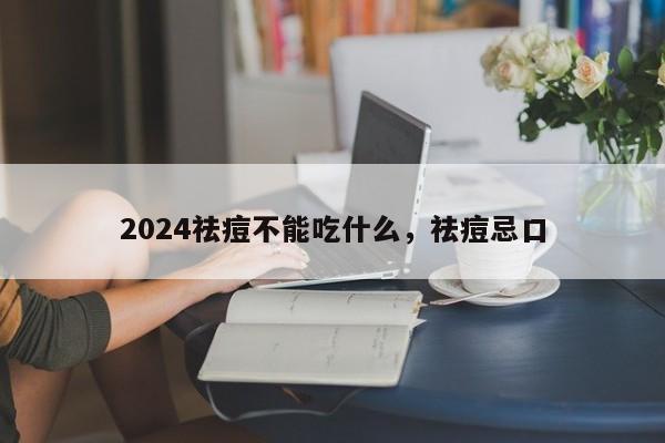 2024祛痘不能吃什么，祛痘忌口