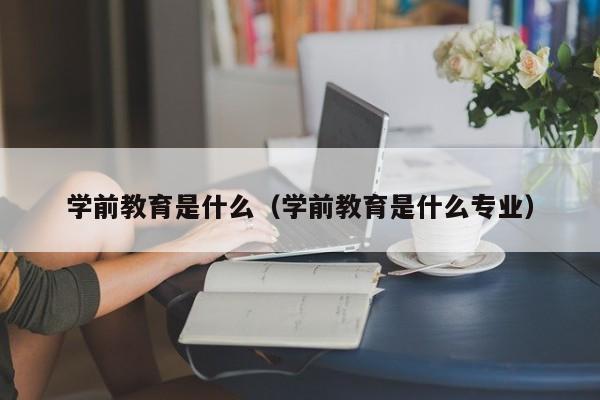 学前教育是什么（学前教育是什么专业）