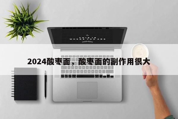 2024酸枣面，酸枣面的副作用很大