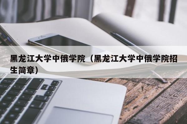 黑龙江大学中俄学院（黑龙江大学中俄学院招生简章）