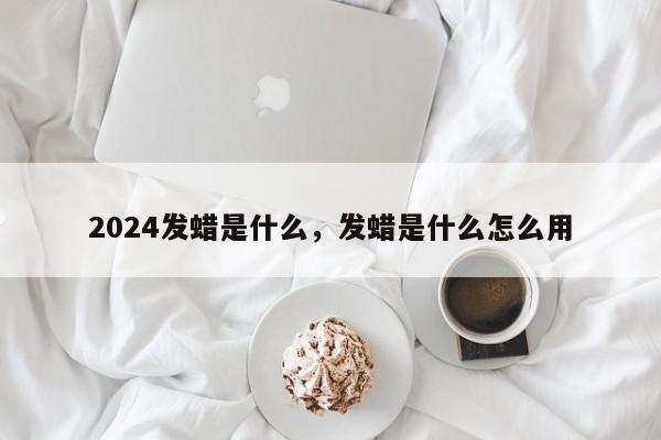 2024发蜡是什么，发蜡是什么怎么用