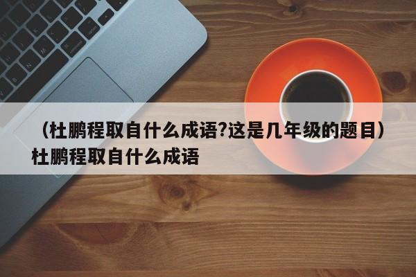 （杜鹏程取自什么成语?这是几年级的题目）杜鹏程取自什么成语