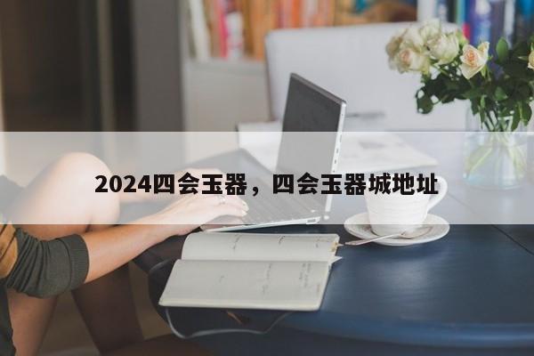 2024四会玉器，四会玉器城地址