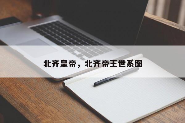 北齐皇帝，北齐帝王世系图