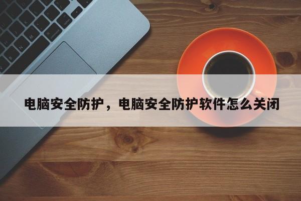 电脑安全防护，电脑安全防护软件怎么关闭