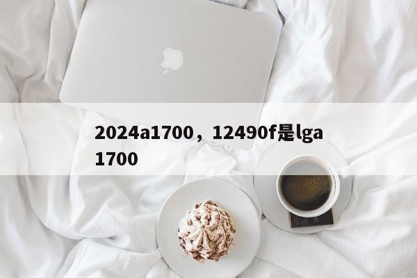 2024a1700，12490f是lga1700