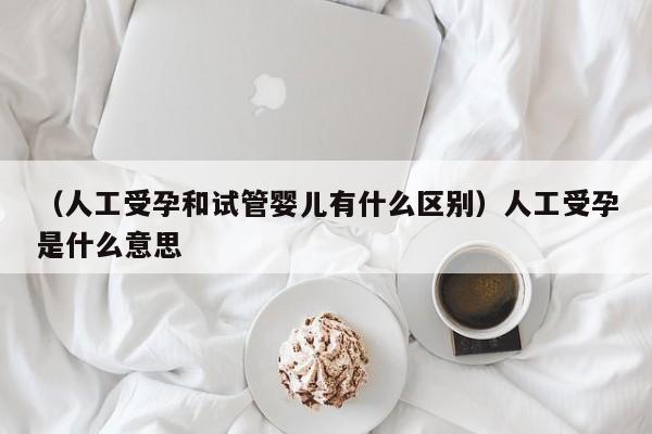 （人工受孕和试管婴儿有什么区别）人工受孕是什么意思