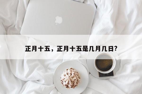 正月十五，正月十五是几月几日?