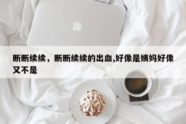 断断续续，断断续续的出血,好像是姨妈好像又不是