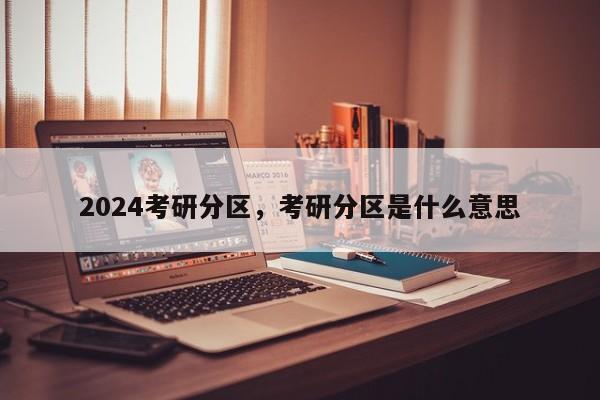 2024考研分区，考研分区是什么意思