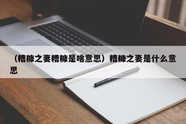 （糟糠之妻糟糠是啥意思）糟糠之妻是什么意思