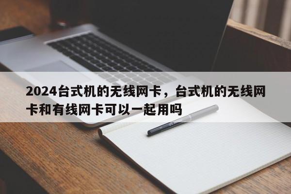 2024台式机的无线网卡，台式机的无线网卡和有线网卡可以一起用吗