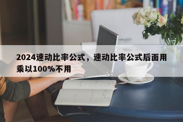 2024速动比率公式，速动比率公式后面用乘以100%不用