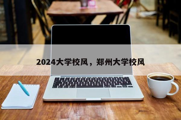 2024大学校风，郑州大学校风