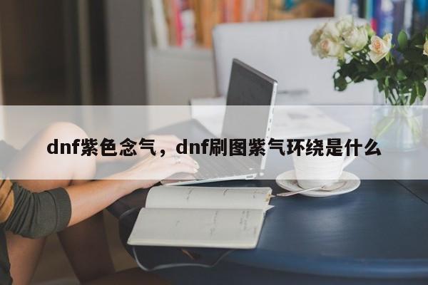 dnf紫色念气，dnf刷图紫气环绕是什么