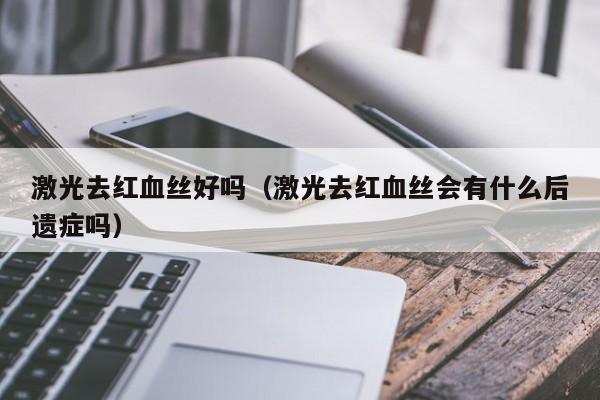 激光去红血丝好吗（激光去红血丝会有什么后遗症吗）