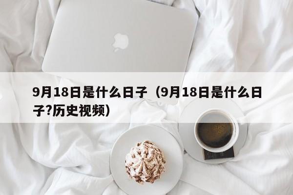 9月18日是什么日子（9月18日是什么日子?历史视频）