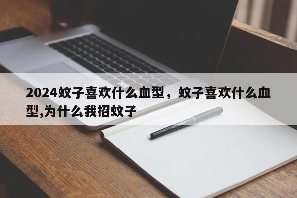 2024蚊子喜欢什么血型，蚊子喜欢什么血型,为什么我招蚊子