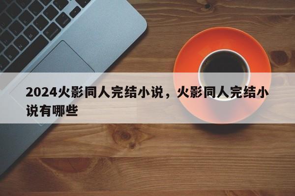 2024火影同人完结小说，火影同人完结小说有哪些