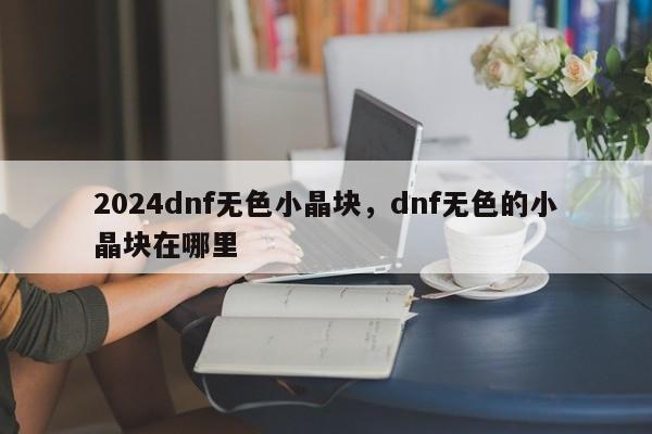 2024dnf无色小晶块，dnf无色的小晶块在哪里